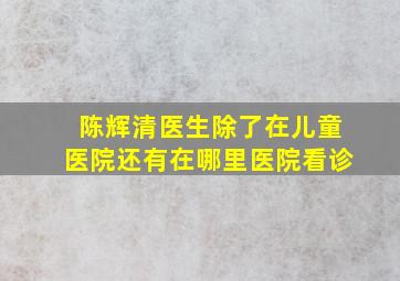 陈辉清医生除了在儿童医院还有在哪里医院看诊