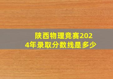 陕西物理竞赛2024年录取分数线是多少