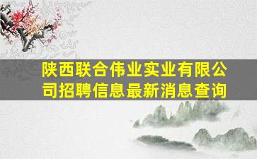 陕西联合伟业实业有限公司招聘信息最新消息查询