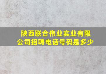 陕西联合伟业实业有限公司招聘电话号码是多少