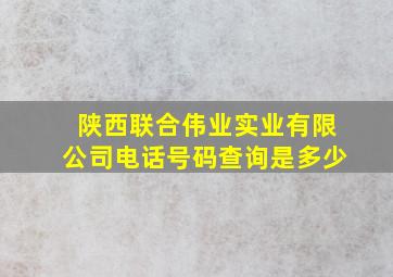 陕西联合伟业实业有限公司电话号码查询是多少