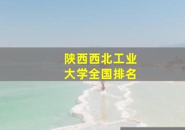 陕西西北工业大学全国排名