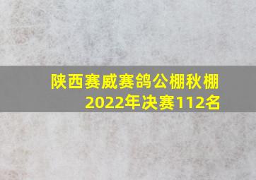 陕西赛威赛鸽公棚秋棚2022年决赛112名