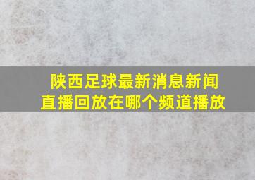 陕西足球最新消息新闻直播回放在哪个频道播放