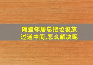 隔壁邻居总把垃圾放过道中间,怎么解决呢