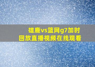 雄鹿vs篮网g7加时回放直播视频在线观看