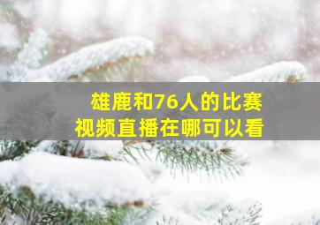 雄鹿和76人的比赛视频直播在哪可以看