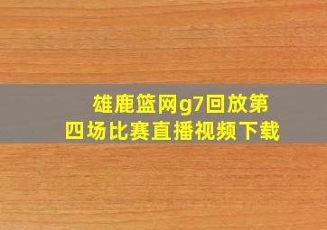 雄鹿篮网g7回放第四场比赛直播视频下载