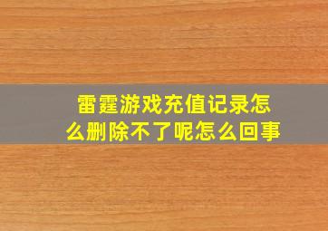 雷霆游戏充值记录怎么删除不了呢怎么回事