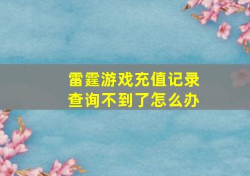 雷霆游戏充值记录查询不到了怎么办