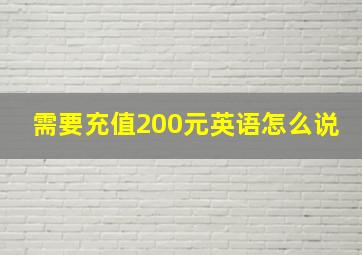 需要充值200元英语怎么说