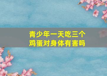 青少年一天吃三个鸡蛋对身体有害吗