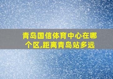 青岛国信体育中心在哪个区,距离青岛站多远