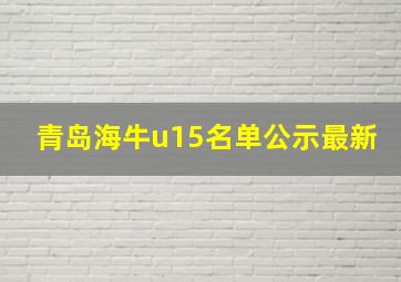 青岛海牛u15名单公示最新