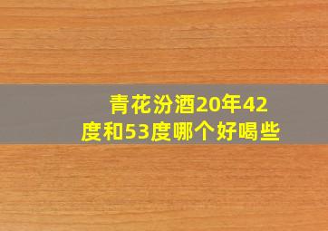 青花汾酒20年42度和53度哪个好喝些