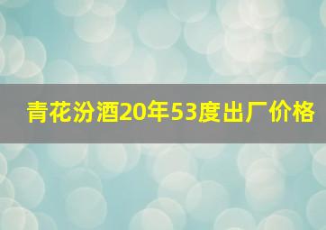 青花汾酒20年53度出厂价格