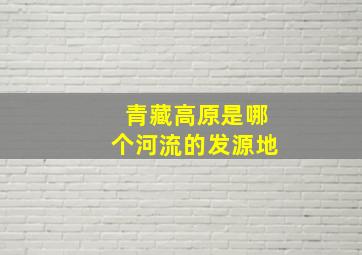 青藏高原是哪个河流的发源地