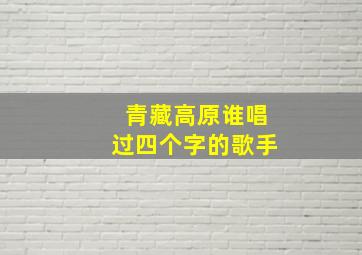 青藏高原谁唱过四个字的歌手