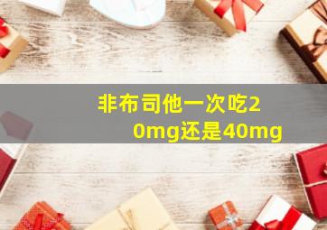 非布司他一次吃20mg还是40mg