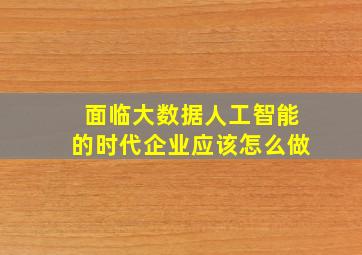 面临大数据人工智能的时代企业应该怎么做