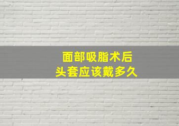 面部吸脂术后头套应该戴多久