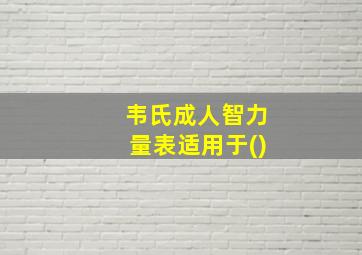 韦氏成人智力量表适用于()