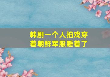 韩剧一个人拍戏穿着朝鲜军服睡着了