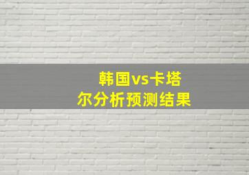 韩国vs卡塔尔分析预测结果