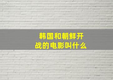 韩国和朝鲜开战的电影叫什么