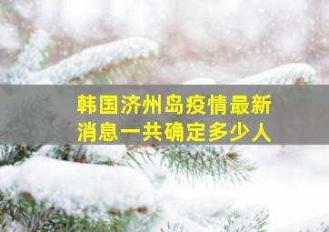 韩国济州岛疫情最新消息一共确定多少人