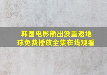 韩国电影熊出没重返地球免费播放全集在线观看