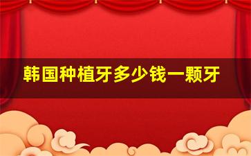 韩国种植牙多少钱一颗牙