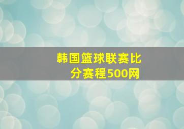 韩国篮球联赛比分赛程500网