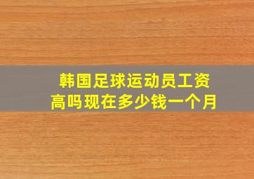 韩国足球运动员工资高吗现在多少钱一个月