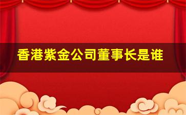 香港紫金公司董事长是谁