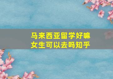 马来西亚留学好嘛女生可以去吗知乎