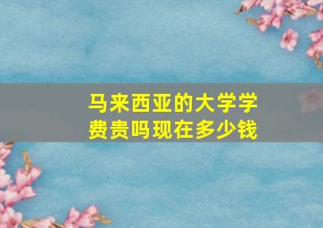 马来西亚的大学学费贵吗现在多少钱