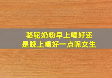 骆驼奶粉早上喝好还是晚上喝好一点呢女生