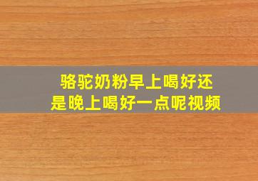 骆驼奶粉早上喝好还是晚上喝好一点呢视频