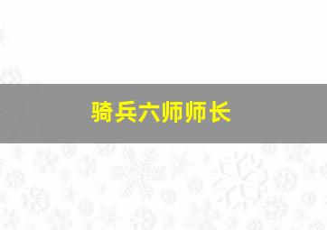 骑兵六师师长