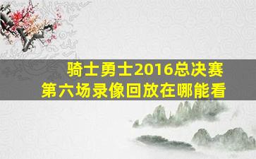 骑士勇士2016总决赛第六场录像回放在哪能看