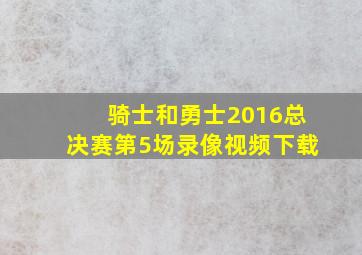 骑士和勇士2016总决赛第5场录像视频下载