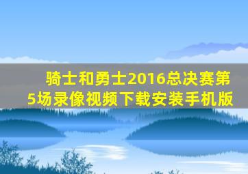 骑士和勇士2016总决赛第5场录像视频下载安装手机版