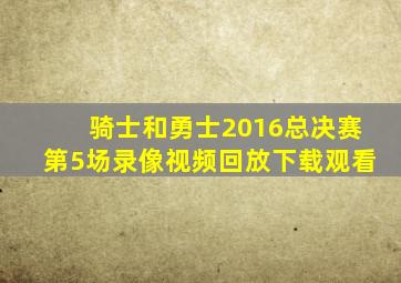 骑士和勇士2016总决赛第5场录像视频回放下载观看