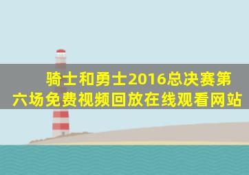 骑士和勇士2016总决赛第六场免费视频回放在线观看网站