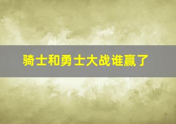 骑士和勇士大战谁赢了