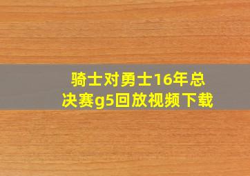 骑士对勇士16年总决赛g5回放视频下载