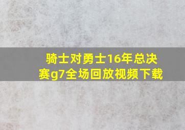 骑士对勇士16年总决赛g7全场回放视频下载