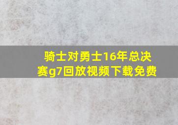 骑士对勇士16年总决赛g7回放视频下载免费