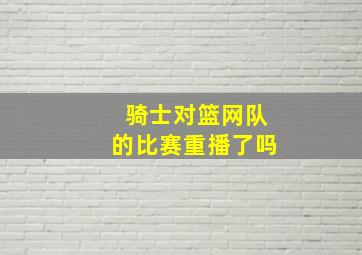 骑士对篮网队的比赛重播了吗